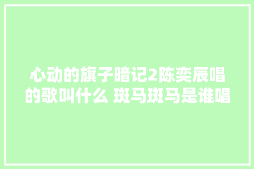 心动的旗子暗记2陈奕辰唱的歌叫什么 斑马斑马是谁唱的歌词介绍