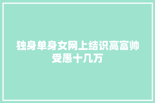 独身单身女网上结识高富帅受愚十几万