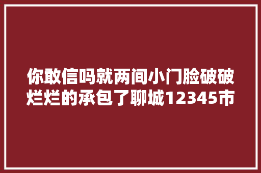 你敢信吗就两间小门脸破破烂烂的承包了聊城12345市平易近热线