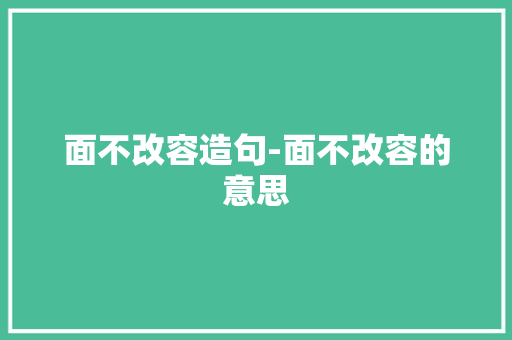 面不改容造句-面不改容的意思 知识百科