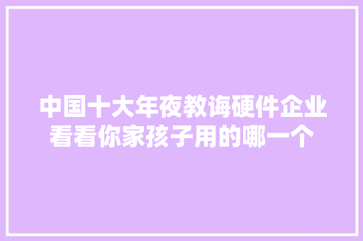 中国十大年夜教诲硬件企业看看你家孩子用的哪一个