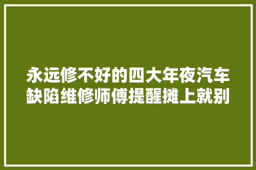 永远修不好的四大年夜汽车缺陷维修师傅提醒摊上就别糟蹋钱再修了