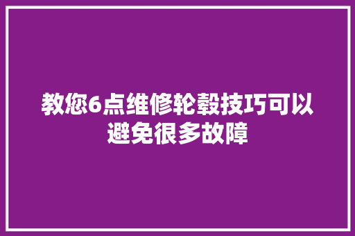 教您6点维修轮毂技巧可以避免很多故障