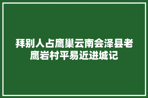 拜别人占鹰巢云南会泽县老鹰岩村平易近进城记