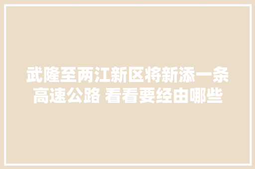武隆至两江新区将新添一条高速公路 看看要经由哪些地方