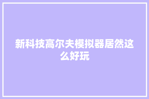 新科技高尔夫模拟器居然这么好玩