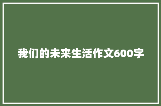 我们的未来生活作文600字