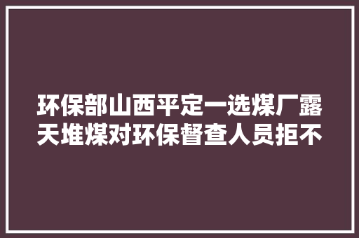 环保部山西平定一选煤厂露天堆煤对环保督查人员拒不开门