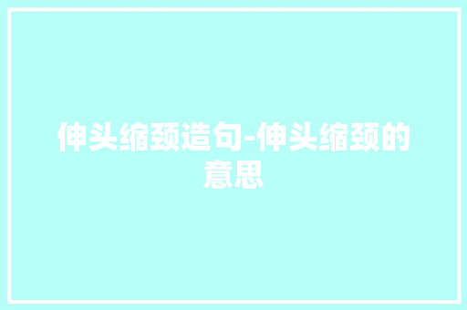 伸头缩颈造句-伸头缩颈的意思
