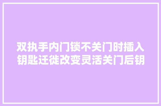 双执手内门锁不关门时插入钥匙迁徙改变灵活关门后钥匙迁徙改变很卡 汽车知识