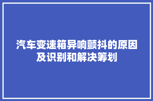 汽车变速箱异响颤抖的原因及识别和解决筹划