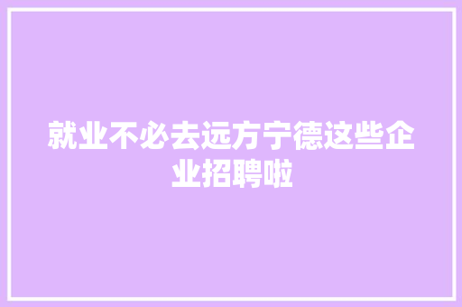 就业不必去远方宁德这些企业招聘啦