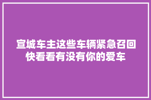 宣城车主这些车辆紧急召回快看看有没有你的爱车