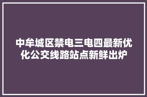 中牟城区禁电三电四最新优化公交线路站点新鲜出炉