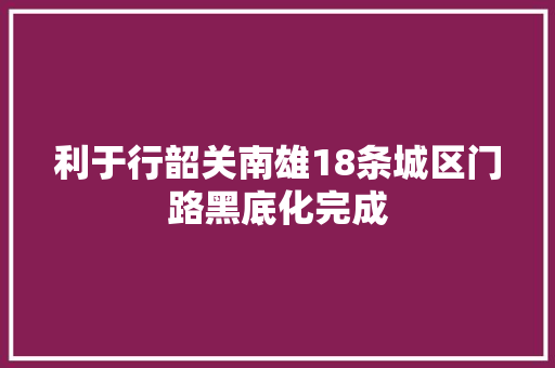 利于行韶关南雄18条城区门路黑底化完成