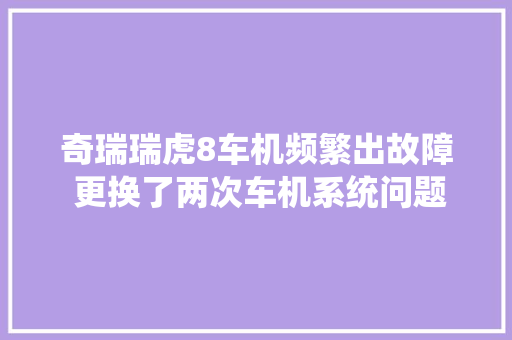 奇瑞瑞虎8车机频繁出故障 更换了两次车机系统问题仍没解决