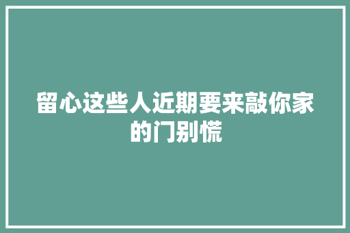 留心这些人近期要来敲你家的门别慌