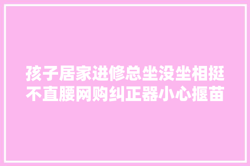 孩子居家进修总坐没坐相挺不直腰网购纠正器小心揠苗助长