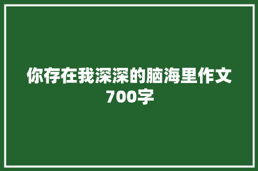 你存在我深深的脑海里作文700字