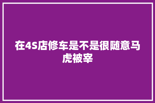 在4S店修车是不是很随意马虎被宰 汽车知识