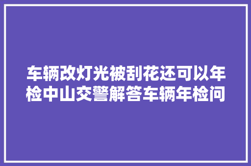 车辆改灯光被刮花还可以年检中山交警解答车辆年检问题