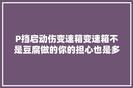 P挡启动伤变速箱变速箱不是豆腐做的你的担心也是多余的