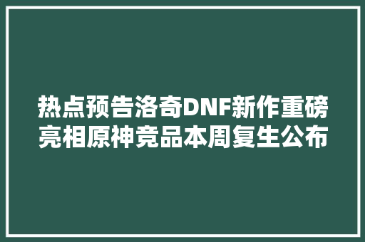 热点预告洛奇DNF新作重磅亮相原神竞品本周复生公布新情报 休闲娱乐