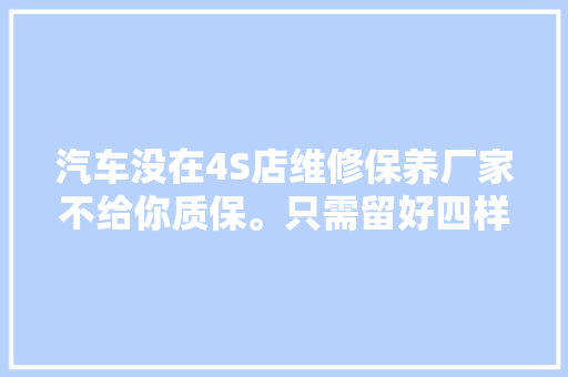 汽车没在4S店维修保养厂家不给你质保。只需留好四样资料即可 汽车知识