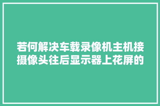 若何解决车载录像机主机接摄像头往后显示器上花屏的问题