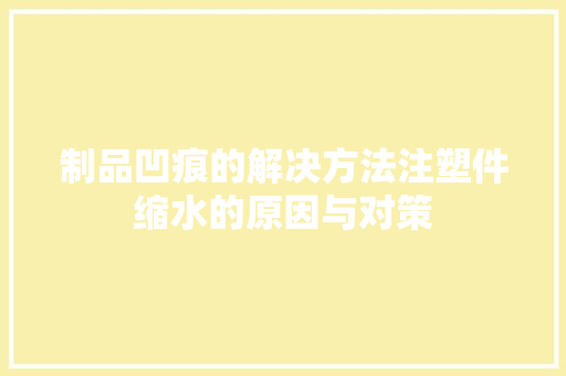 制品凹痕的解决方法注塑件缩水的原因与对策