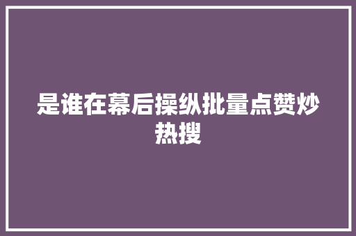 是谁在幕后操纵批量点赞炒热搜