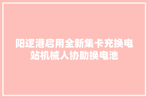 阳逻港启用全新集卡充换电站机械人协助换电池 汽车知识