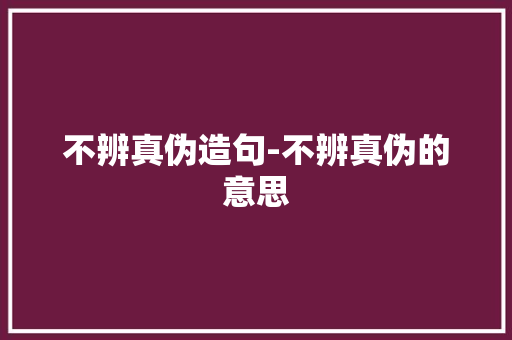 不辨真伪造句-不辨真伪的意思