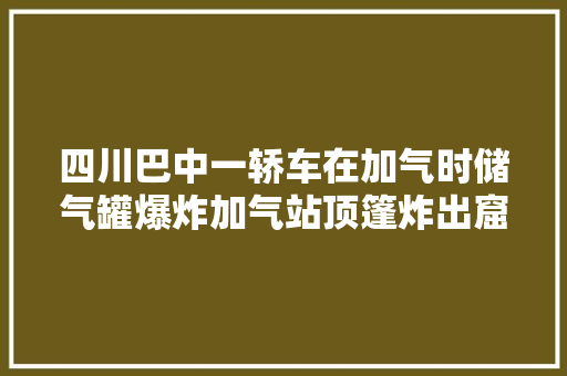 四川巴中一轿车在加气时储气罐爆炸加气站顶篷炸出窟窿