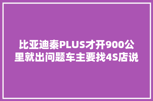 比亚迪秦PLUS才开900公里就出问题车主要找4S店说理咋回事