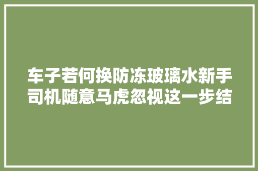 车子若何换防冻玻璃水新手司机随意马虎忽视这一步结果冻坏了管道