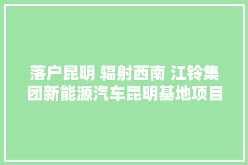 落户昆明 辐射西南 江铃集团新能源汽车昆明基地项目开工