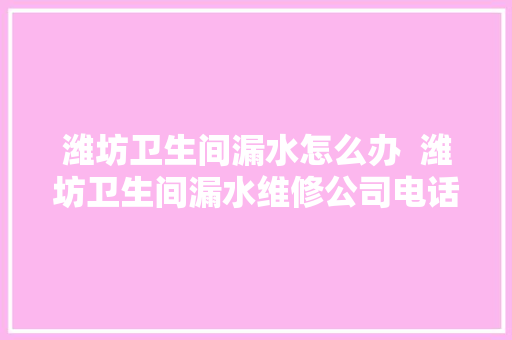 潍坊卫生间漏水怎么办  潍坊卫生间漏水维修公司电话
