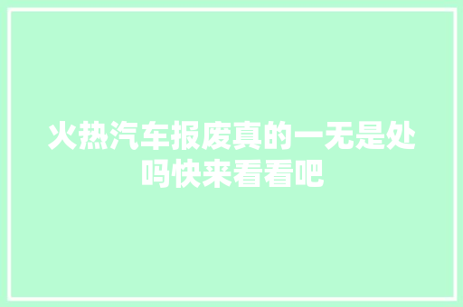 火热汽车报废真的一无是处吗快来看看吧