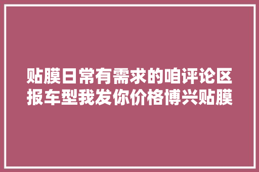 贴膜日常有需求的咱评论区报车型我发你价格博兴贴膜