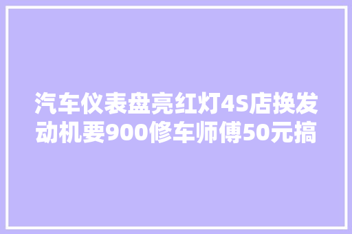 汽车仪表盘亮红灯4S店换发动机要900修车师傅50元搞定
