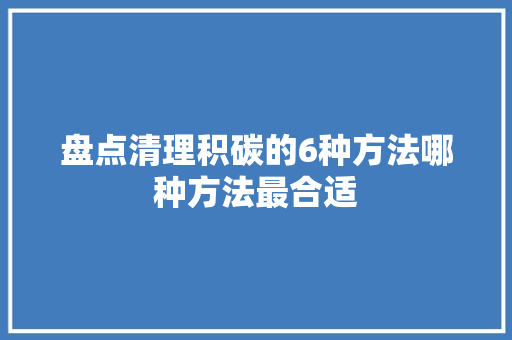 盘点清理积碳的6种方法哪种方法最合适