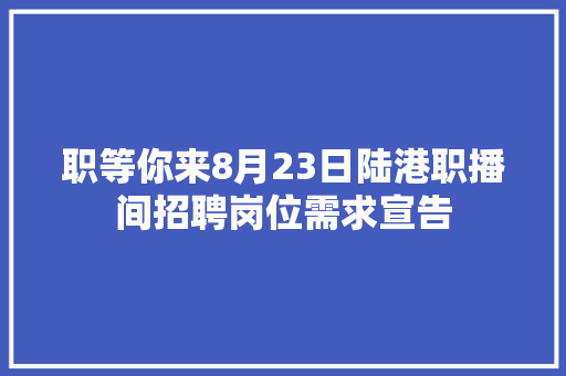 职等你来8月23日陆港职播间招聘岗位需求宣告