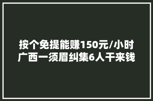按个免提能赚150元/小时广西一须眉纠集6人干来钱快营业结果涉嫌电诈被抓