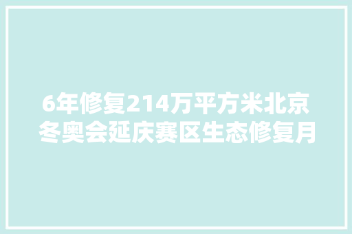6年修复214万平方米北京冬奥会延庆赛区生态修复月底完成