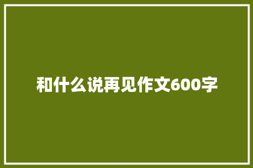 和什么说再见作文600字