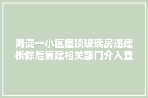 海淀一小区屋顶玻璃房违建拆除后复建相关部门介入查询访问