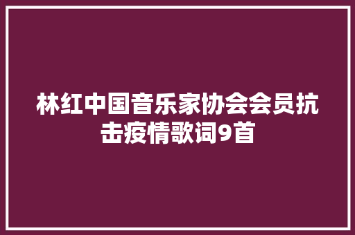 林红中国音乐家协会会员抗击疫情歌词9首
