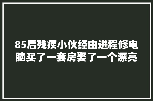 85后残疾小伙经由进程修电脑买了一套房娶了一个漂亮老婆