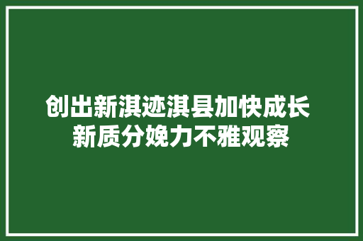 创出新淇迹淇县加快成长 新质分娩力不雅观察